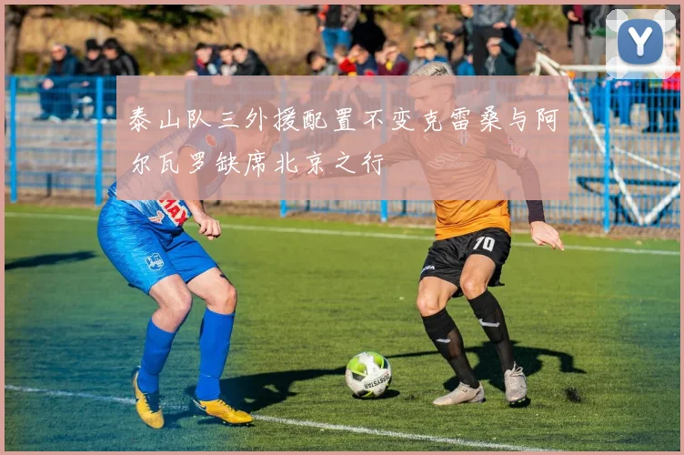 泰山队三外援配置不变克雷桑与阿尔瓦罗缺席北京之行