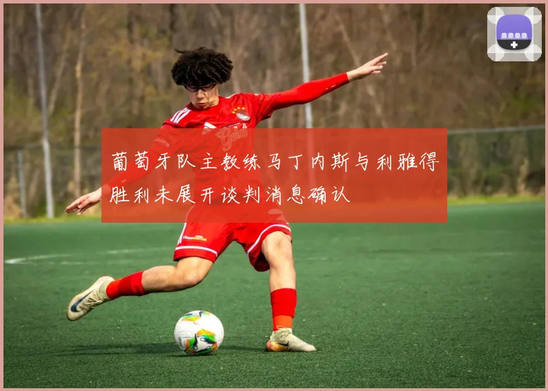 葡萄牙队主教练马丁内斯与利雅得胜利未展开谈判消息确认