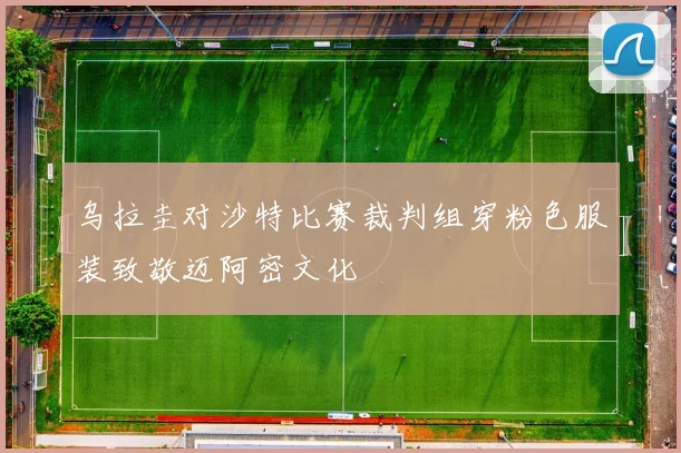 乌拉圭对沙特比赛裁判组穿粉色服装致敬迈阿密文化