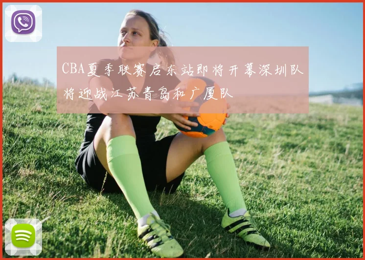 CBA夏季联赛启东站即将开幕深圳队将迎战江苏青岛和广厦队