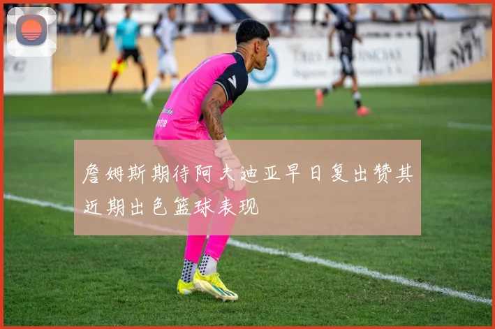 詹姆斯期待阿夫迪亚早日复出赞其近期出色篮球表现