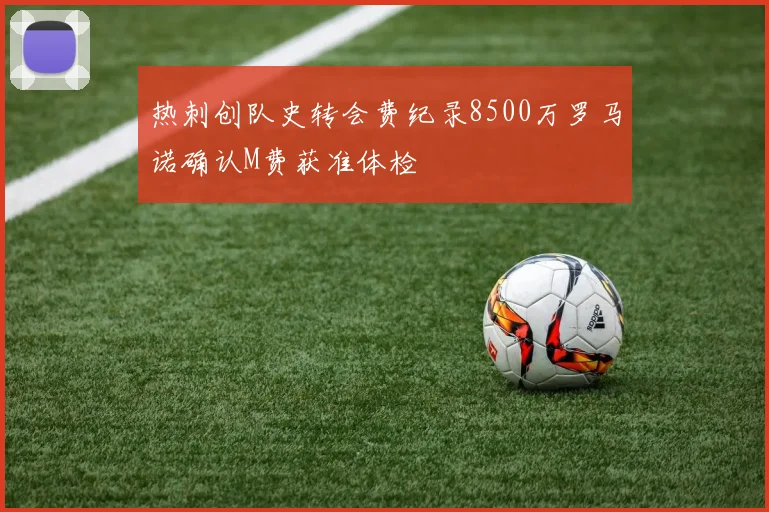 热刺创队史转会费纪录8500万罗马诺确认M费获准体检