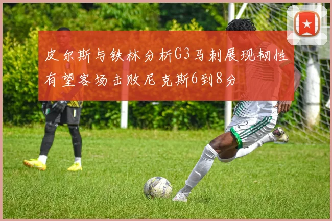 皮尔斯与铁林分析G3马刺展现韧性有望客场击败尼克斯6到8分