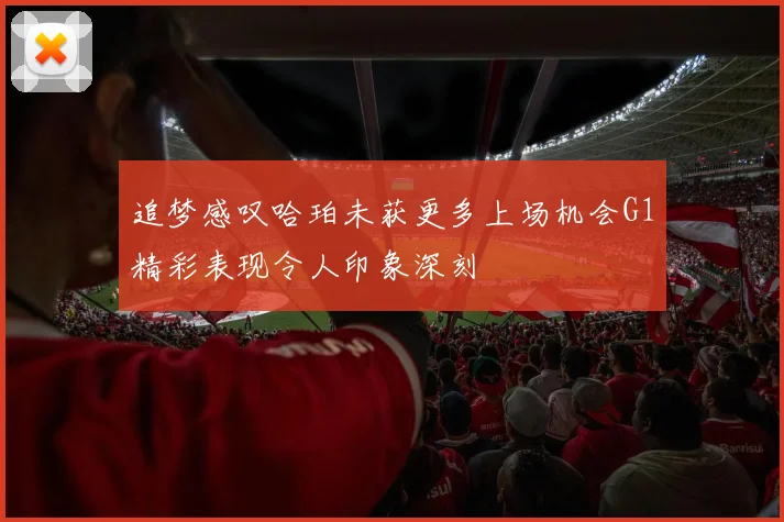 追梦感叹哈珀未获更多上场机会G1精彩表现令人印象深刻