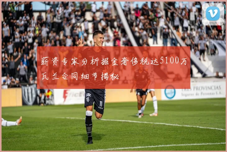 薪资专家分析掘金奢侈税达5100万瓦兰合同细节揭秘