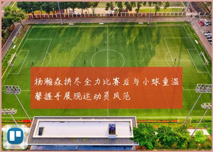 杨瀚森拼尽全力比赛后与小球童温馨握手展现运动员风范