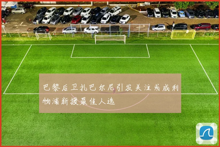 巴黎后卫扎巴尔尼引发关注或成利物浦新援最佳人选