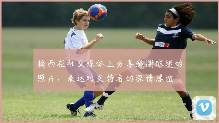 梅西在社交媒体上分享感谢球迷的照片，表达对支持者的深情厚谊