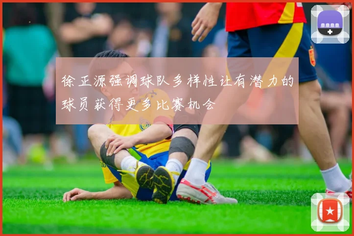 徐正源强调球队多样性让有潜力的球员获得更多比赛机会