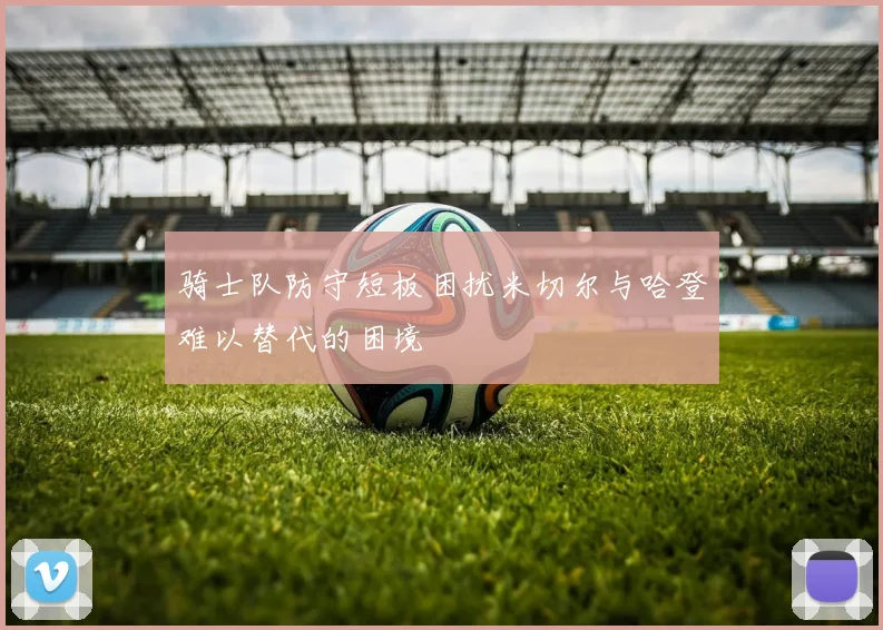 骑士队防守短板困扰米切尔与哈登难以替代的困境