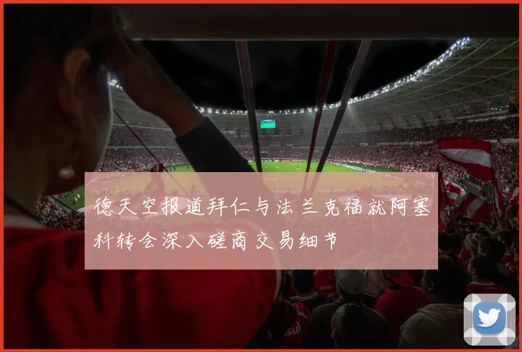 德天空报道拜仁与法兰克福就阿塞科转会深入磋商交易细节