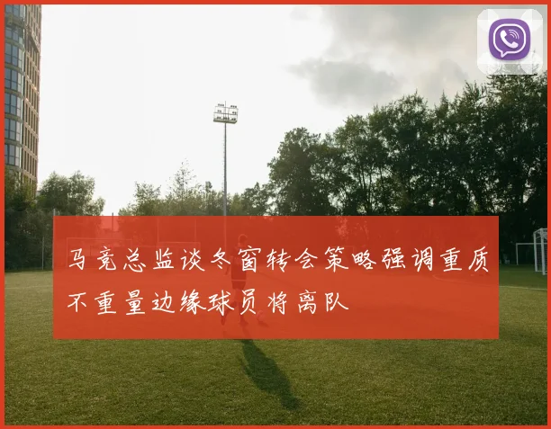 马竞总监谈冬窗转会策略强调重质不重量边缘球员将离队
