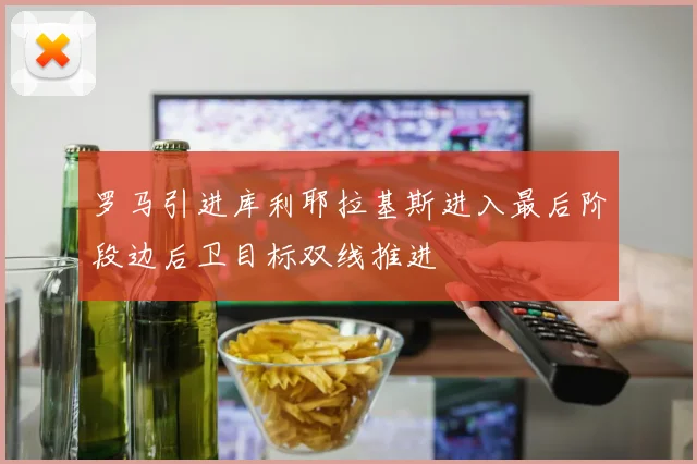 罗马引进库利耶拉基斯进入最后阶段边后卫目标双线推进