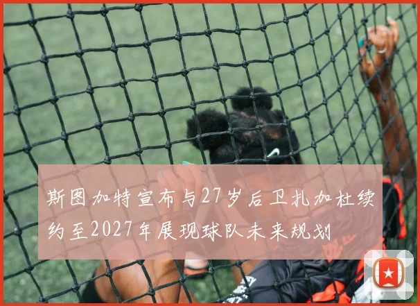 斯图加特宣布与27岁后卫扎加杜续约至2027年展现球队未来规划