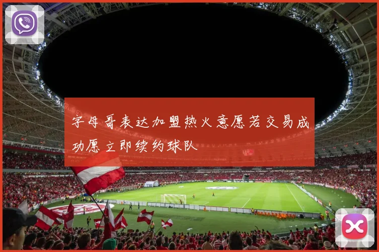 字母哥表达加盟热火意愿若交易成功愿立即续约球队
