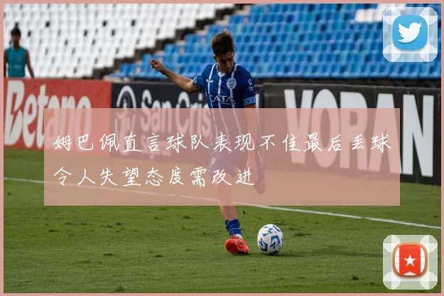 姆巴佩直言球队表现不佳最后丢球令人失望态度需改进