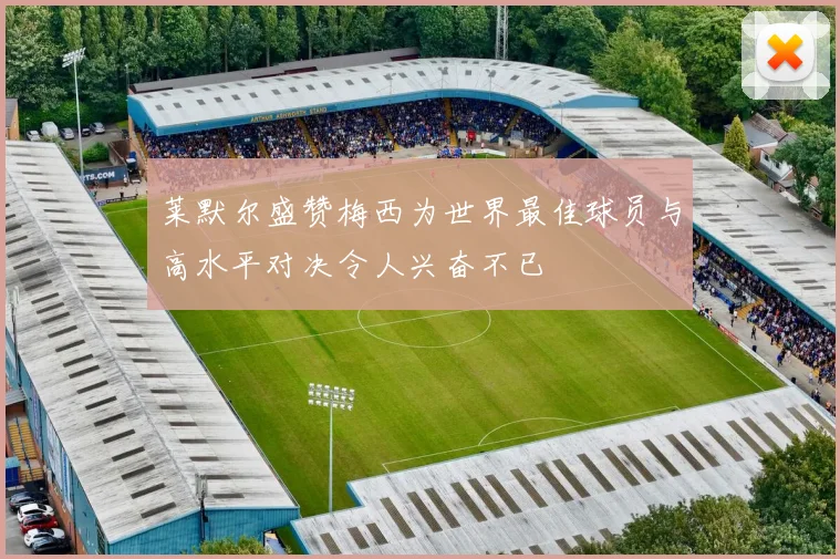 莱默尔盛赞梅西为世界最佳球员与高水平对决令人兴奋不已