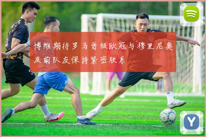 博维期待罗马晋级欧冠与穆里尼奥及前队友保持紧密联系