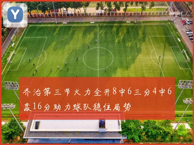 乔治第三节火力全开8中6三分4中6轰16分助力球队稳住局势