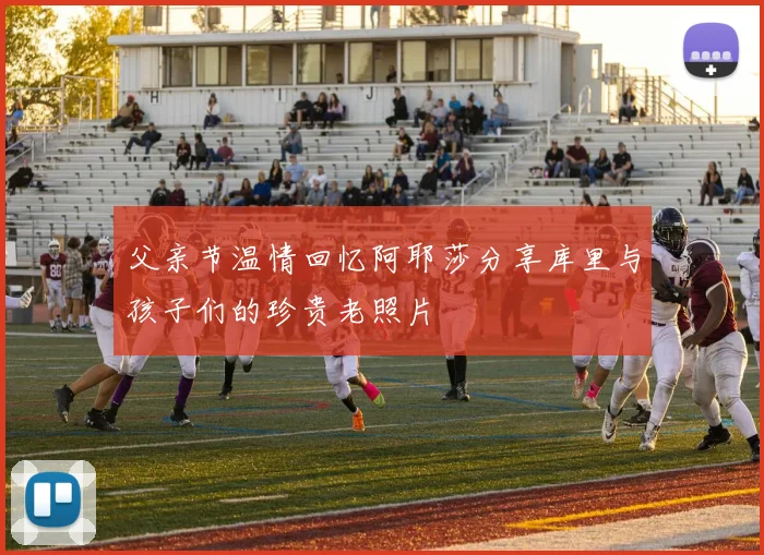 父亲节温情回忆阿耶莎分享库里与孩子们的珍贵老照片