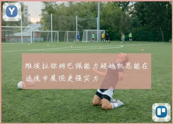 维埃拉称姆巴佩能力超越凯恩能在逆境中展现更强实力