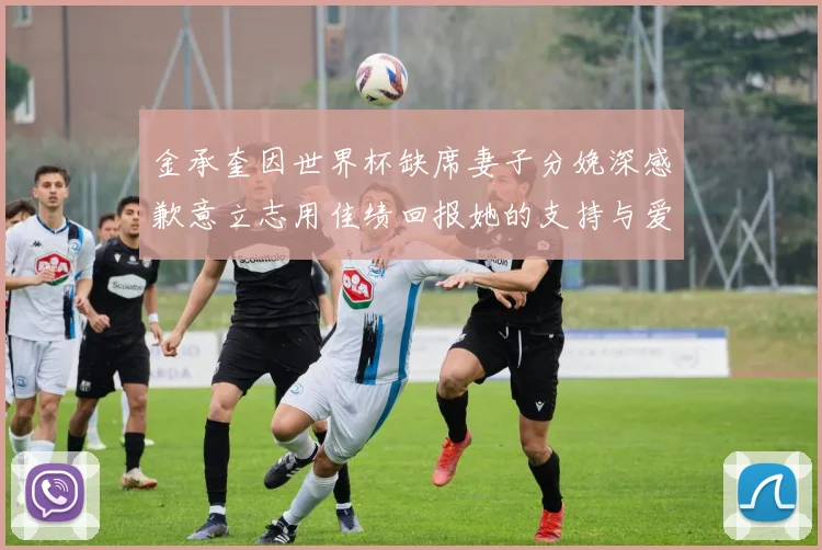 金承奎因世界杯缺席妻子分娩深感歉意立志用佳绩回报她的支持与爱