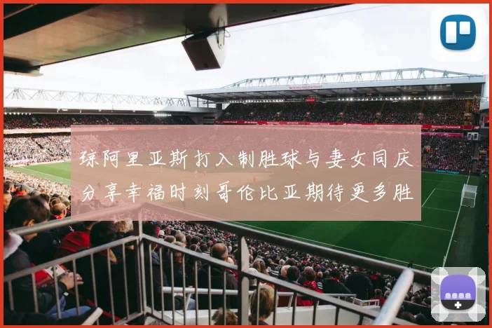 琼阿里亚斯打入制胜球与妻女同庆分享幸福时刻哥伦比亚期待更多胜利