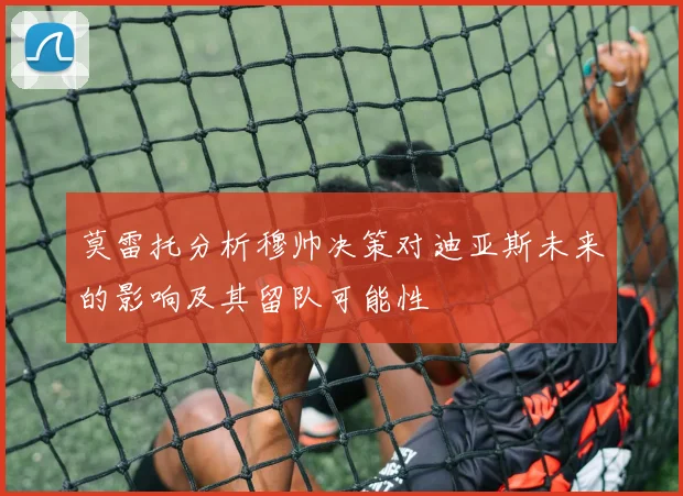 莫雷托分析穆帅决策对迪亚斯未来的影响及其留队可能性
