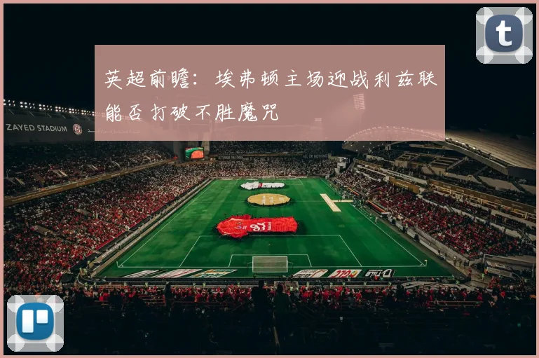 英超前瞻：埃弗顿主场迎战利兹联能否打破不胜魔咒