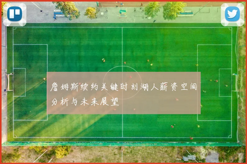 詹姆斯续约关键时刻湖人薪资空间分析与未来展望