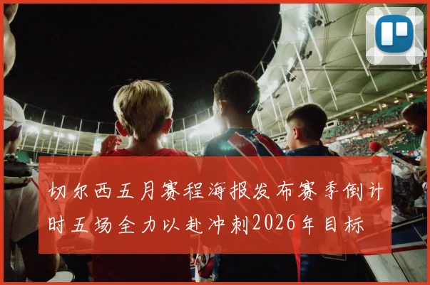 切尔西五月赛程海报发布赛季倒计时五场全力以赴冲刺2026年目标