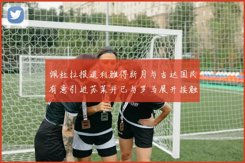 佩杜拉报道利雅得新月与吉达国民有意引进苏莱并已与罗马展开接触