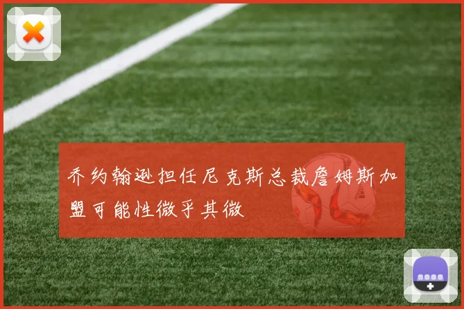 乔约翰逊担任尼克斯总裁詹姆斯加盟可能性微乎其微