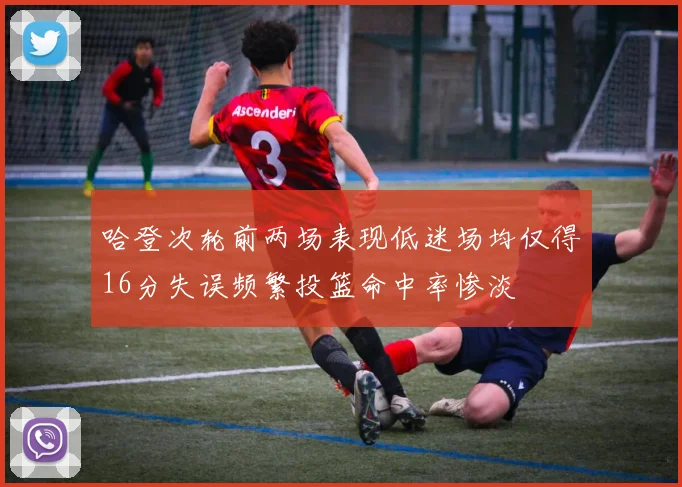 哈登次轮前两场表现低迷场均仅得16分失误频繁投篮命中率惨淡