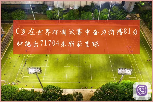 C罗在世界杯淘汰赛中奋力拼搏81分钟跑出71704米斩获首球
