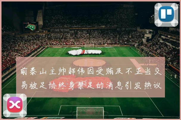 前泰山主帅郝伟因受贿及不正当交易被足协终身禁足的消息引发热议