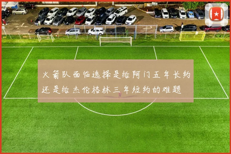火箭队面临选择是给阿门五年长约还是给杰伦格林三年短约的难题