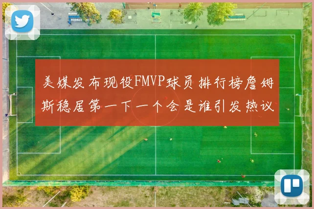 美媒发布现役FMVP球员排行榜詹姆斯稳居第一下一个会是谁引发热议