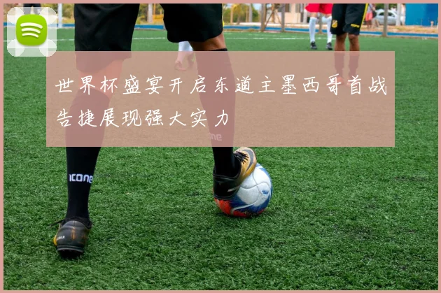 世界杯盛宴开启东道主墨西哥首战告捷展现强大实力