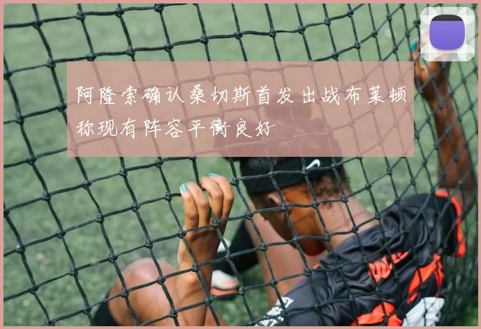 阿隆索确认桑切斯首发出战布莱顿称现有阵容平衡良好