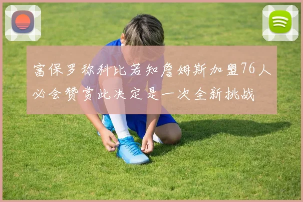 富保罗称科比若知詹姆斯加盟76人必会赞赏此决定是一次全新挑战