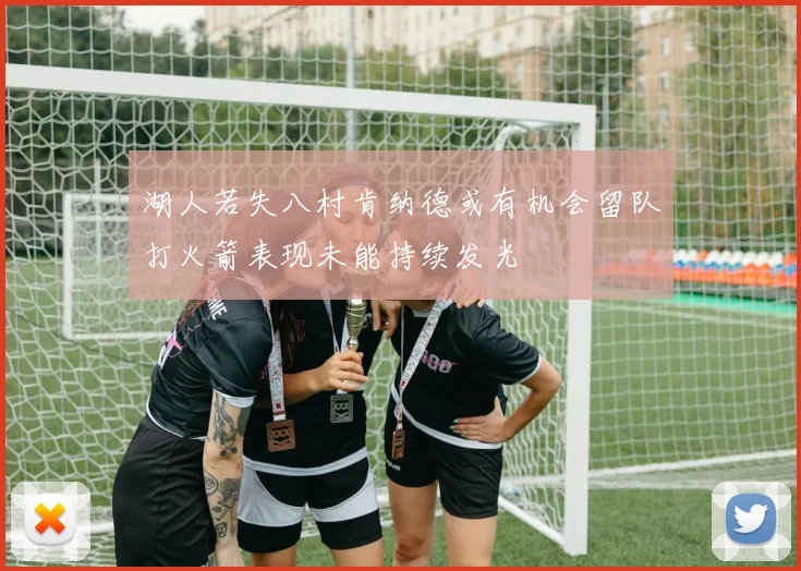 湖人若失八村肯纳德或有机会留队打火箭表现未能持续发光