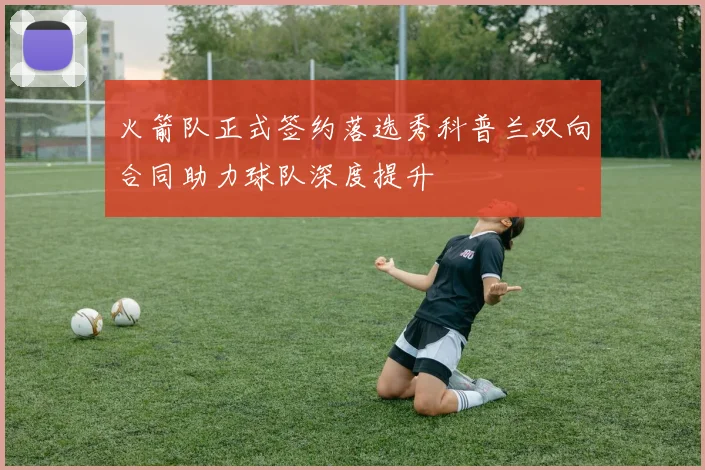 火箭队正式签约落选秀科普兰双向合同助力球队深度提升