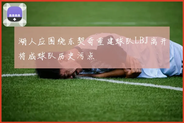 湖人应围绕东契奇重建球队LBJ离开将成球队历史污点